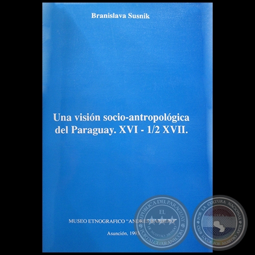 UNA VISIÓN SOCIO-ANTROPOLÓGICA DEL PARAGUAY, XVI - 1/2 XVII - Autora: BRANISLAVA SUSNIK - Año 1993